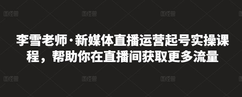 李雪老师·新媒体直播运营起号实操课程，帮助你在直播间获取更多流量-牵机网