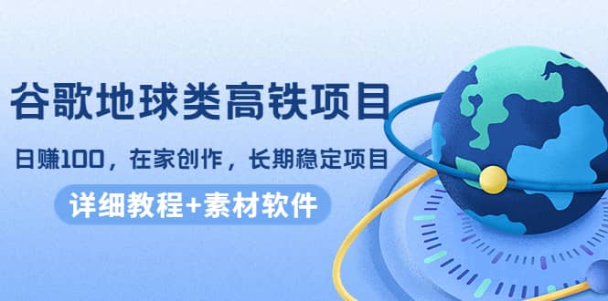 谷歌地球类高铁项目，在家创作，长期稳定项目（教程+素材软件）-牵机网