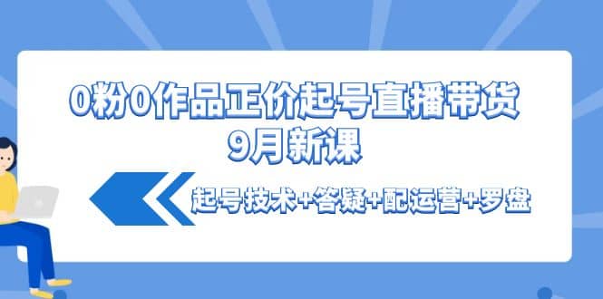 0粉0作品正价起号直播带货9月新课：起号技术+答疑+配运营+罗盘-牵机网