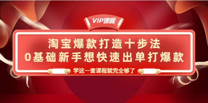 淘宝爆款打造十步法，0基础新手想快速出单打爆款，学这一套课程就完全够了-牵机网