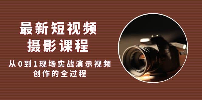 最新短视频·摄影课程，从0到1现场实战演示视频创作的全过程-牵机网