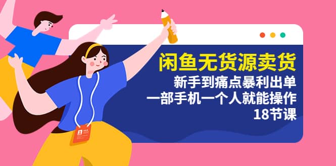 闲鱼无货源卖货：新手到痛点暴利出单，一部手机一个人就能操作（18节课）-牵机网