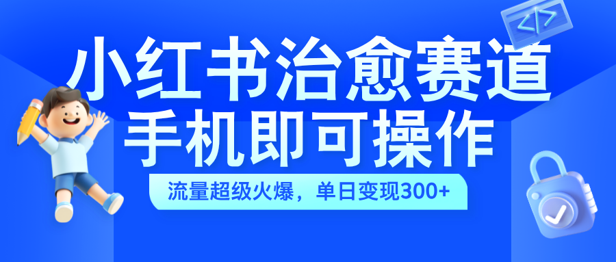 小红书治愈视频赛道，手机即可操作，蓝海项目简单无脑，单日可赚300+-牵机网