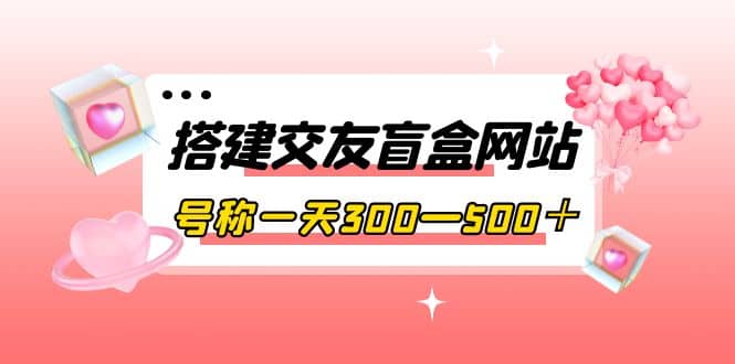 搭建交友盲盒网站，号称一天300—500＋【源码+教程】-牵机网