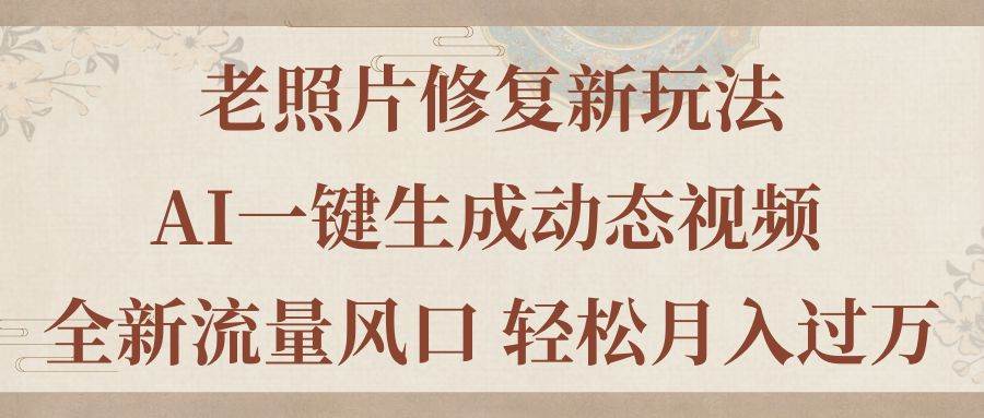 老照片修复新玩法，老照片AI一键生成动态视频 全新流量风口 轻松月入过万-牵机网