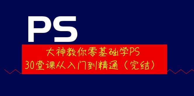 大神教你零基础学PS，30堂课从入门到精通（完结）-牵机网