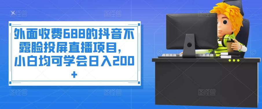 外面收费688的抖音不露脸投屏直播项目，小白均可学会日入200+-牵机网