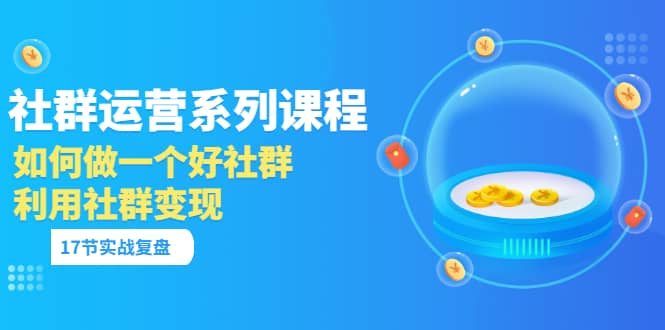 「社群运营系列课程」如何做一个好社群，利用社群变现（17节实战复盘）-牵机网