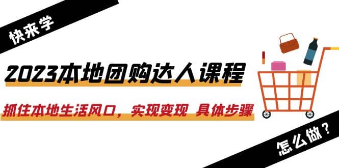2023本地团购达人课程：抓住本地生活风口，实现变现 具体步骤（22节课）-牵机网
