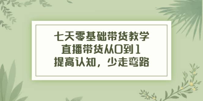 七天零基础带货教学，直播带货从0到1，提高认知，少走弯路-牵机网