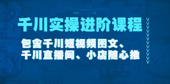 千川实操进阶课程（11月更新）包含千川短视频图文、千川直播间、小店随心推-牵机网