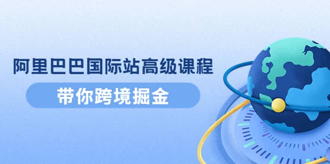 阿里巴巴国际站高级课程：带你跨境掘金，选品+优化+广告+推广-牵机网