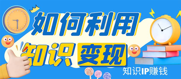 知识IP变现训练营：手把手带你如何做知识IP赚钱，助你逆袭人生-牵机网
