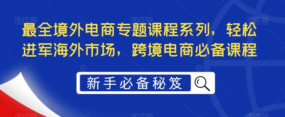 最全境外电商专题课程系列，轻松进军海外市场，跨境电商必备课程-牵机网