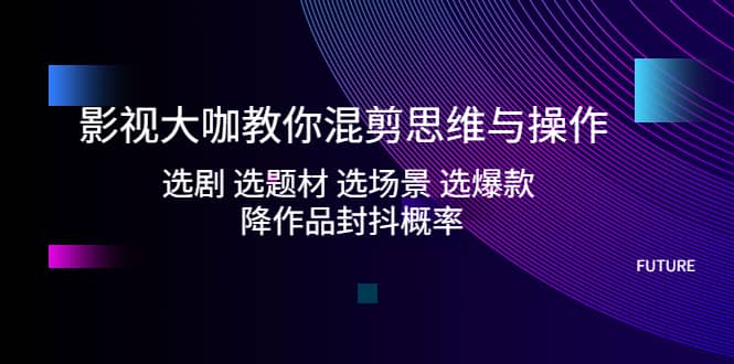 影视大咖教你混剪思维与操作：选剧 选题材 选场景 选爆款 降作品封抖概率-牵机网