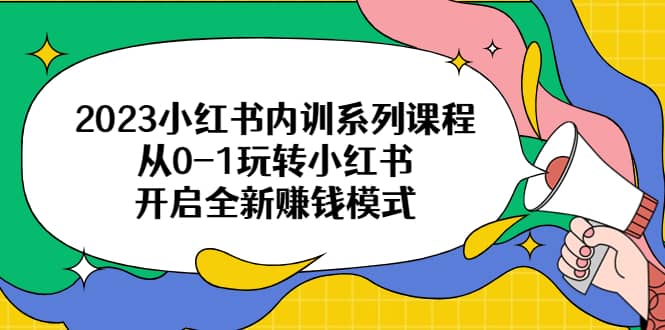 2023小红书内训系列课程，从0-1玩转小红书，开启全新赚钱模式-牵机网