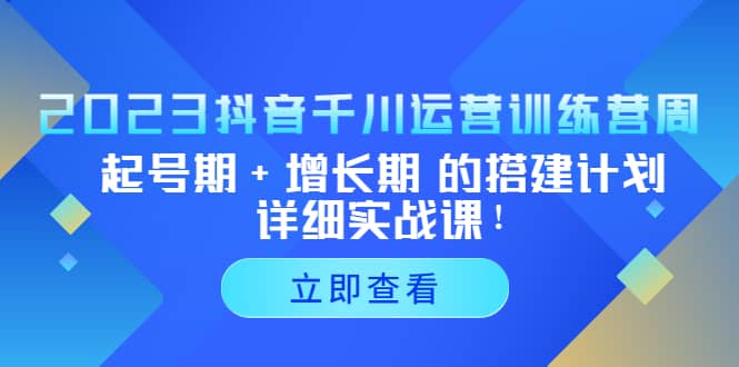2023抖音千川运营训练营，起号期+增长期 的搭建计划详细实战课-牵机网