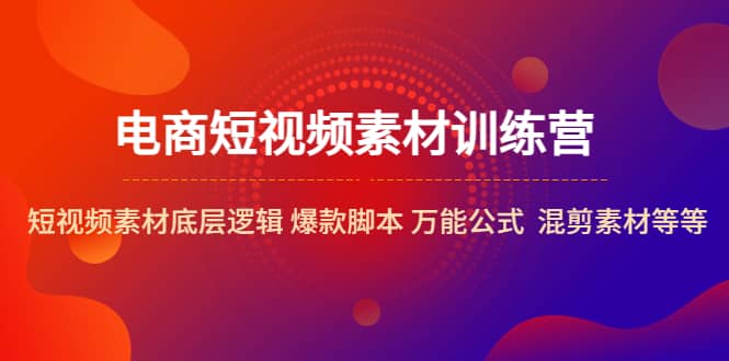电商短视频素材训练营：短视频素材底层逻辑 爆款脚本 万能公式 混剪素材等-牵机网