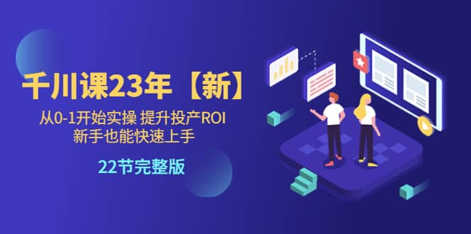 千川课23年【新】从0-1开始实操 提升投产ROI 新手也能快速上手 22节完整版-牵机网