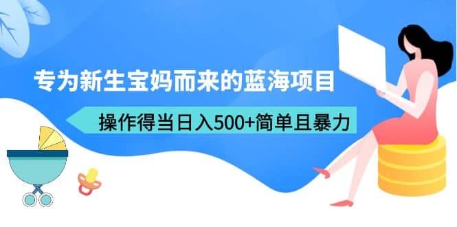 专为新生宝妈而来的蓝海项目，操作得当日入500+简单且暴力（教程+工具）-牵机网