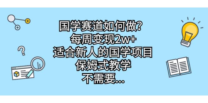 国学赛道如何做？每周变现2w+，适合新人的国学项目，保姆式教学-牵机网