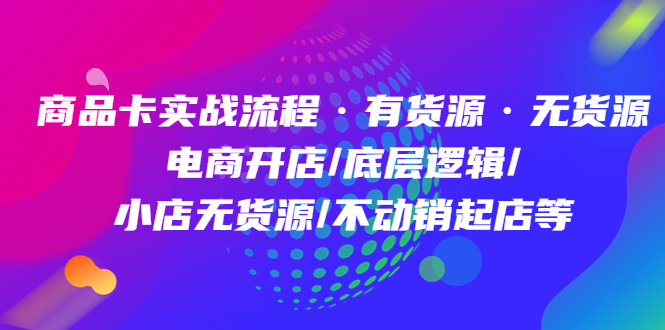 商品卡实战流程·有货源无货源 电商开店/底层逻辑/小店无货源/不动销起店等-牵机网