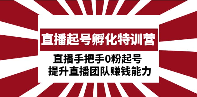 直播起号孵化特训营：直播手把手0粉起号 提升直播团队赚钱能力-牵机网