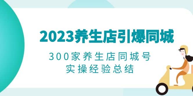 2023养生店·引爆同城，300家养生店同城号实操经验总结-牵机网