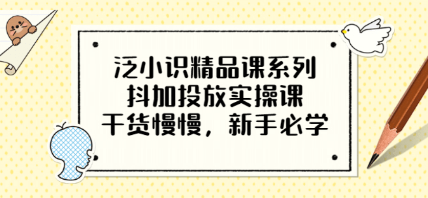 泛小识精品课系列：抖加投放实操课，干货慢慢，新手必学（12节视频课）-牵机网