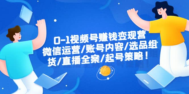 0-1视频号赚钱变现营：微信运营-账号内容-选品组货-直播全案-起号策略-牵机网