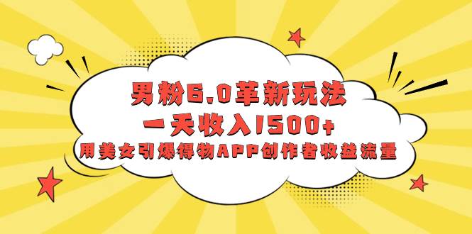 男粉6.0革新玩法，一天收入1500+，用美女引爆得物APP创作者收益流量-牵机网