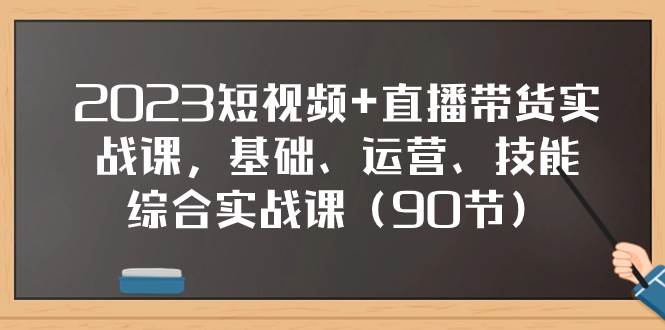 2023短视频+直播带货实战课，基础、运营、技能综合实操课（90节）-牵机网