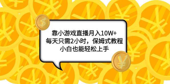 靠小游戏直播月入10W+，每天只需2小时，保姆式教程，小白也能轻松上手-牵机网