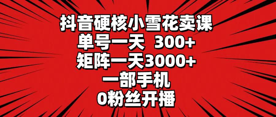抖音硬核小雪花卖课，单号一天300+，矩阵一天3000+，一部手机0粉丝开播-牵机网