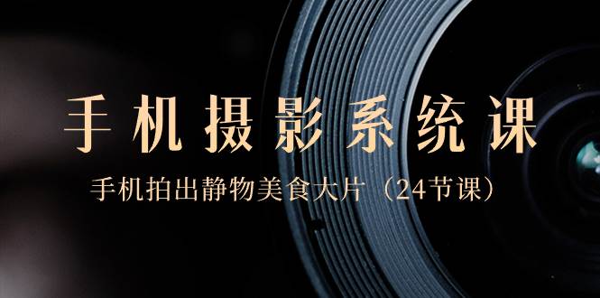 0基础-手机摄影系统课，手机拍出静物美食大片（24节课）-牵机网