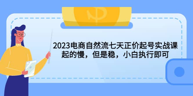2023电商自然流七天正价起号实战课：起的慢，但是稳，小白执行即可-牵机网