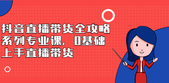 抖音直播带货全攻略系列专业课，0基础上手直播带货-牵机网