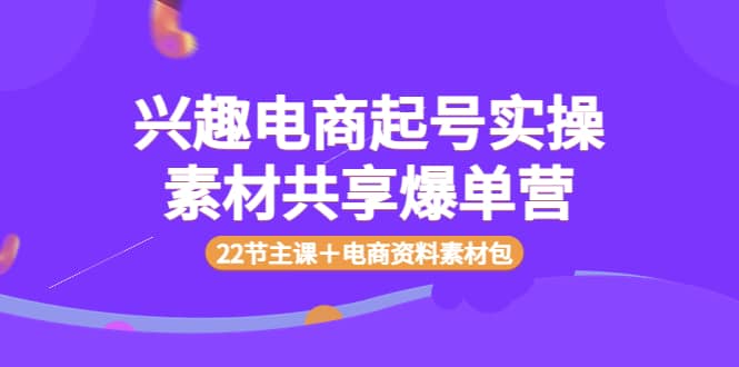 兴趣电商起号实操素材共享爆单营（22节主课＋电商资料素材包）-牵机网