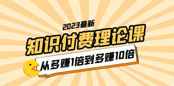 2023知识付费理论课，从多赚1倍到多赚10倍（10节视频课）-牵机网