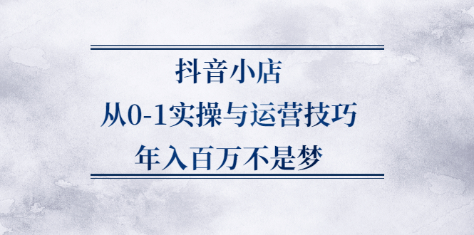 抖音小店从0-1实操与运营技巧,价值5980元-牵机网