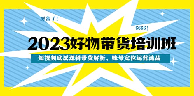 2023好物带货培训班：短视频底层逻辑带货解析，账号定位运营选品-牵机网