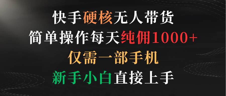 快手硬核无人带货，简单操作每天纯佣1000+,仅需一部手机，新手小白直接上手-牵机网