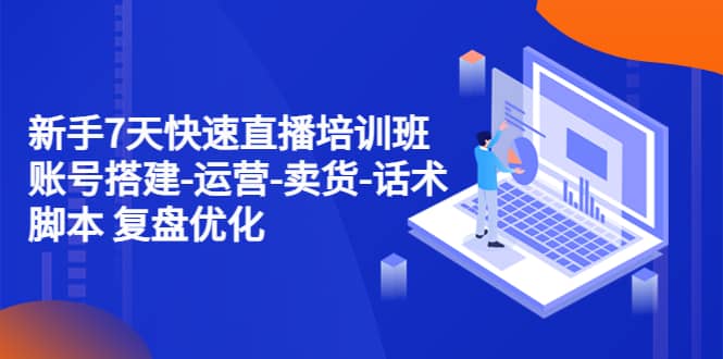 新手7天快速直播培训班：账号搭建-运营-卖货-话术 复盘优化（14节）-牵机网