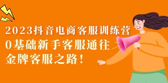 2023抖音·电商客服训练营：0基础新手客服通往金牌客服之路-牵机网