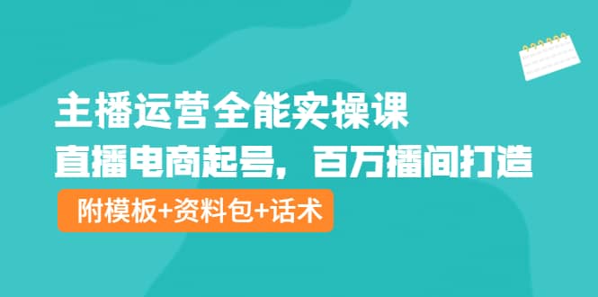 主播运营全能实操课：直播电商起号，百万播间打造（附模板+资料包+话术）-牵机网