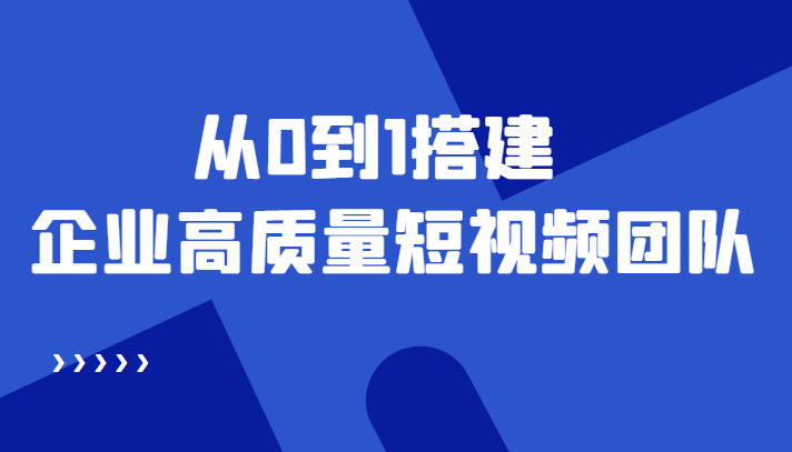老板必学12节课，教你从0到1搭建企业高质量短视频团队，解决你的搭建难题-牵机网