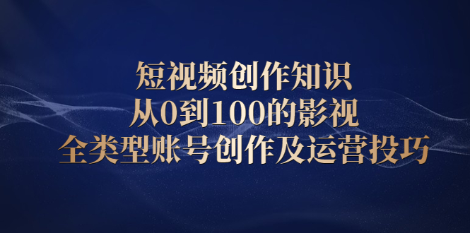 短视频创作知识，从0到100的影视全类型账号创作及运营投巧-牵机网