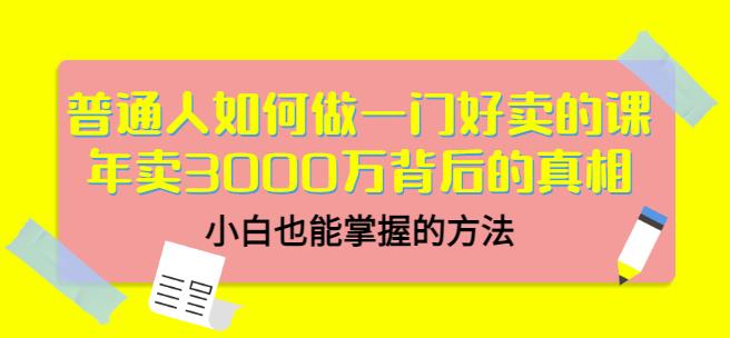 普通人如何做一门好卖的课：年卖3000万背后的真相，小白也能掌握的方法！-牵机网