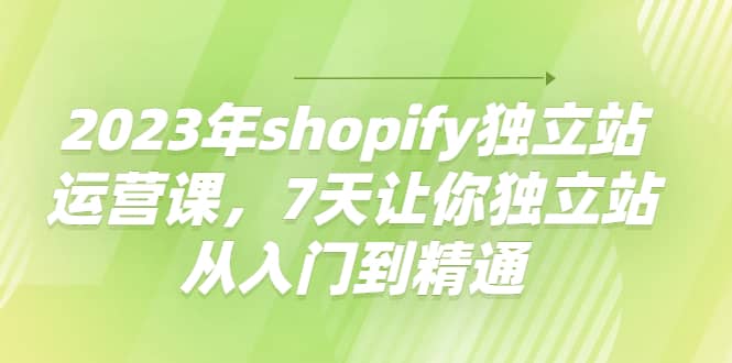 2023年shopify独立站运营课，7天让你独立站从入门到精通-牵机网