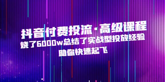 抖音付费投流·高级课程，烧了6000w总结了实战型投放经验，助你快速起飞-牵机网